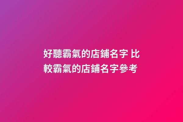 好聽霸氣的店鋪名字 比較霸氣的店鋪名字參考-第1張-店鋪起名-玄機派